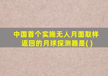 中国首个实施无人月面取样返回的月球探测器是( )